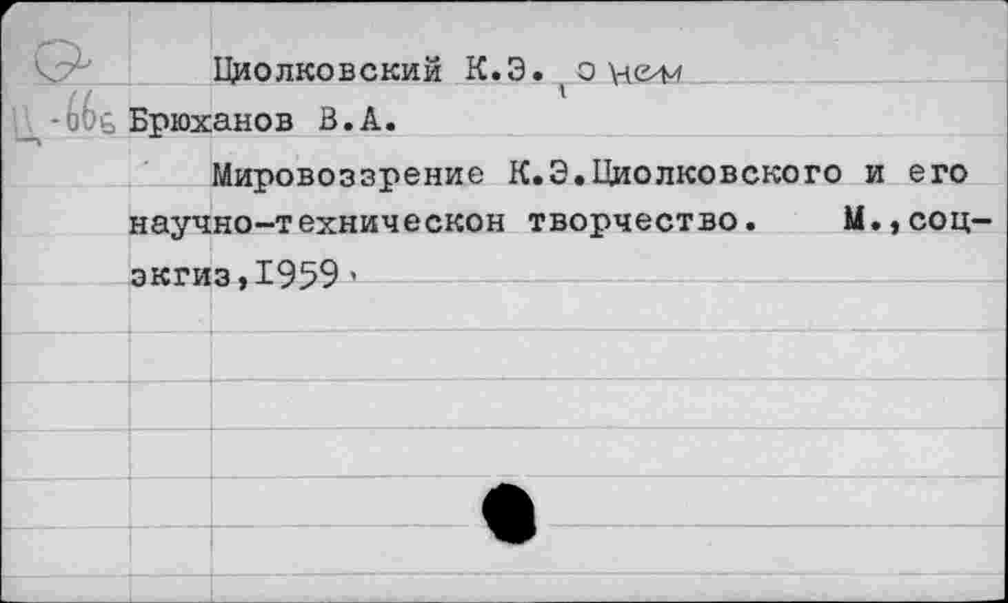 ﻿V. -ок Брюханов В.А
П^олковский К.Э. о ном
Л
Мировоззрение К.Э.Циолковского и его научно-техническон творчество. М.,соц-
экгиз,1959 '